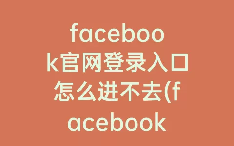 facebook官网登录入口怎么进不去(facebook官网下载中文版安卓)