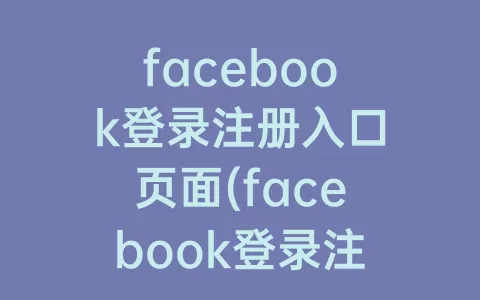 facebook登录注册入口页面(facebook登录注册官网)