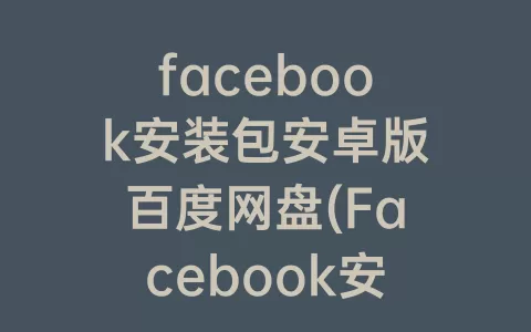 facebook安装包安卓版百度网盘(Facebook安卓安装包)