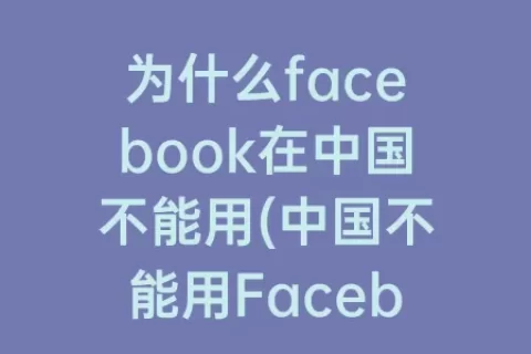 为什么facebook在中国不能用(中国不能用Facebook吗)