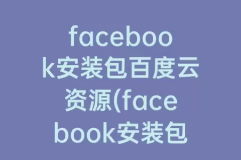 facebook安装包百度云资源(facebook安装包百度网盘)