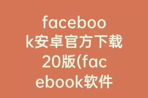 facebook安卓官方下载20版(facebook软件安卓下载)