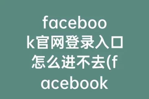 facebook官网登录入口怎么进不去(facebook官网下载app)