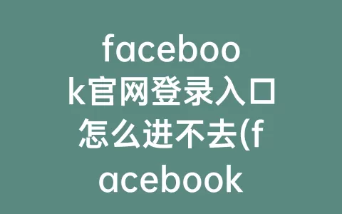 facebook官网登录入口怎么进不去(facebook官网下载app)
