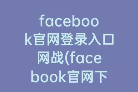facebook官网登录入口网战(facebook官网下载安装)