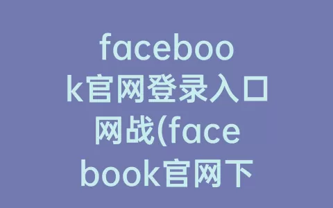 facebook官网登录入口网战(facebook官网下载安装)