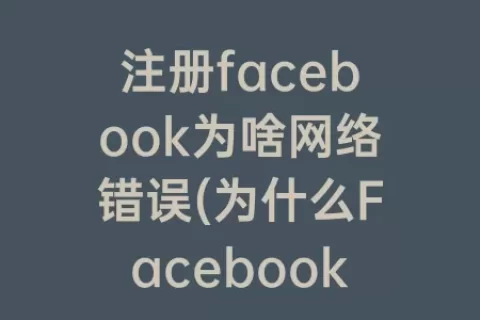 注册facebook为啥网络错误(为什么Facebook注册显示网络错误)