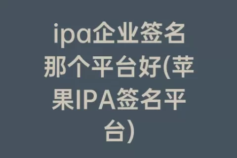 ipa企业签名那个平台好(苹果IPA签名平台)