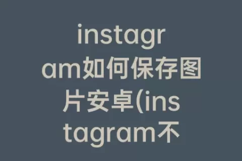 instagram如何保存图片安卓(instagram不能保存图片吗)