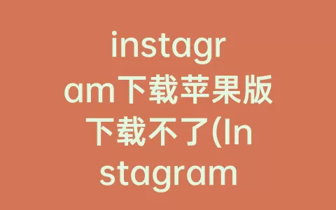 instagram下载苹果版下载不了(Instagram下载不了怎么办)