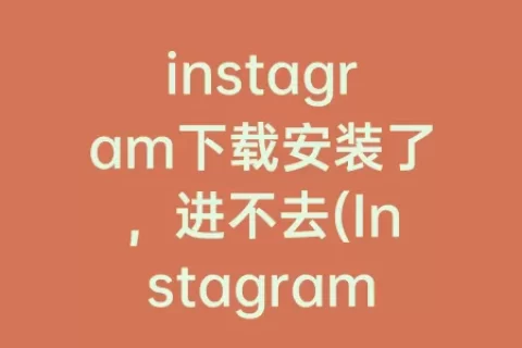 instagram下载安装了，进不去(Instagram怎么下载安装)