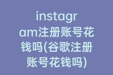 instagram注册账号花钱吗(谷歌注册账号花钱吗)