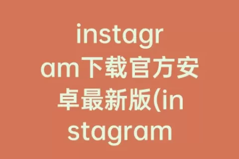 instagram下载官方安卓最新版(instagram正版下载安卓)