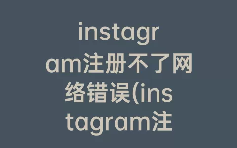 instagram注册不了网络错误(instagram注册没有网络怎么办)