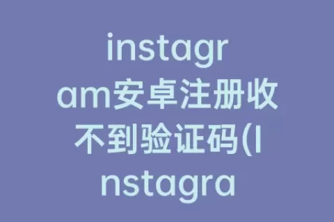instagram安卓注册收不到验证码(Instagram安卓注册)