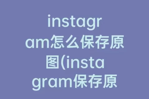 instagram怎么保存原图(instagram保存原图手机)