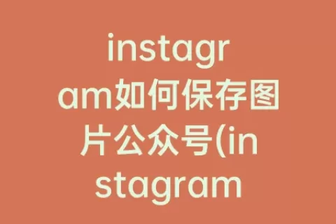 instagram如何保存图片公众号(instagram不能保存图片吗)