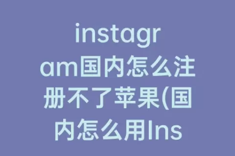 instagram国内怎么注册不了苹果(国内怎么用Instagram软件)