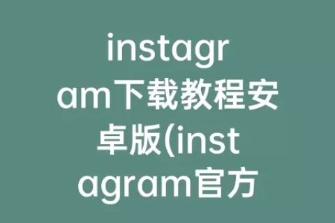 instagram下载教程安卓版(instagram官方版安卓下载)