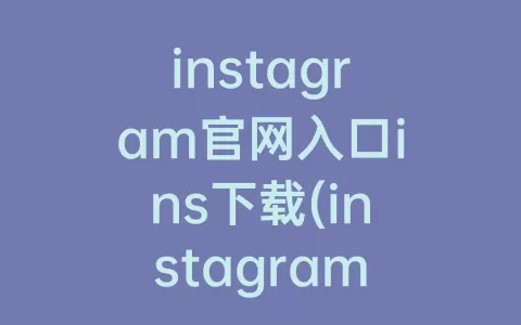instagram官网入口ins下载(instagram官网入口下载安卓)