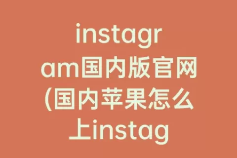 instagram国内版官网(国内苹果怎么上instagram)