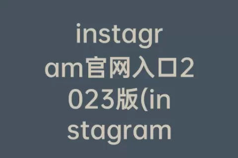 instagram官网入口2023版(instagram官网下载入口)