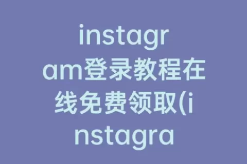 instagram登录教程在线免费领取(instagram登录教程)