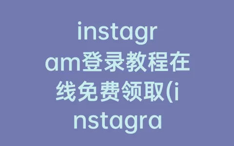 instagram登录教程在线免费领取(instagram登录教程)
