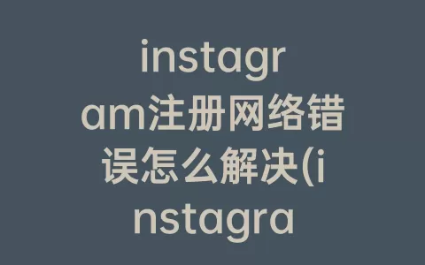 instagram注册网络错误怎么解决(instagram注册网络出错)