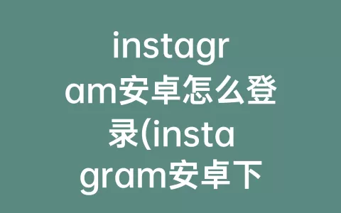 instagram安卓怎么登录(instagram安卓下载官方正版)