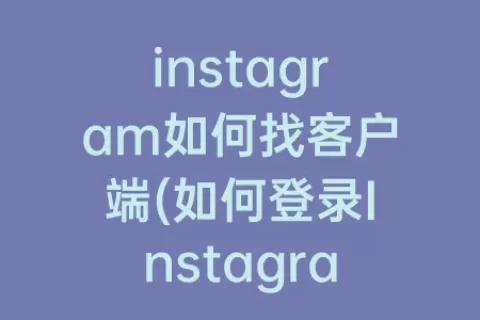 instagram如何找客户端(如何登录Instagram)