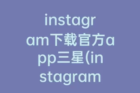 instagram下载官方app三星(instagram app下载)