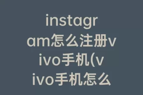 instagram怎么注册vivo手机(vivo手机怎么下载Instagram)