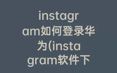 instagram如何登录华为(instagram软件下载华为)