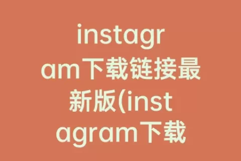 instagram下载链接最新版(instagram下载链接网址)