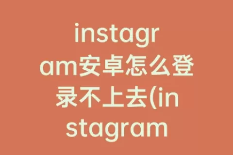 instagram安卓怎么登录不上去(instagram安卓版官方正版)