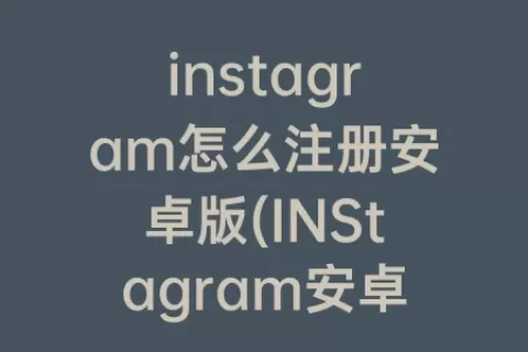 instagram怎么注册安卓版(INStagram安卓下载最新版)