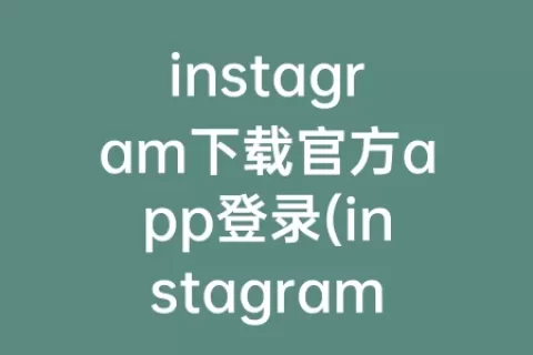 instagram下载官方app登录(instagram app下载)
