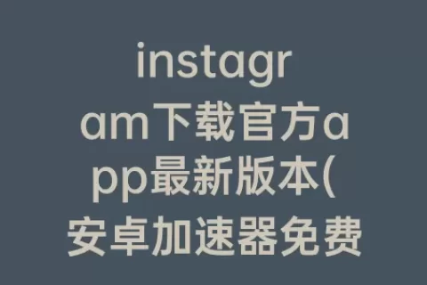 instagram下载官方app最新版本(安卓免费版ins)