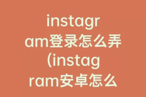 instagram登录怎么弄(instagram安卓怎么弄)