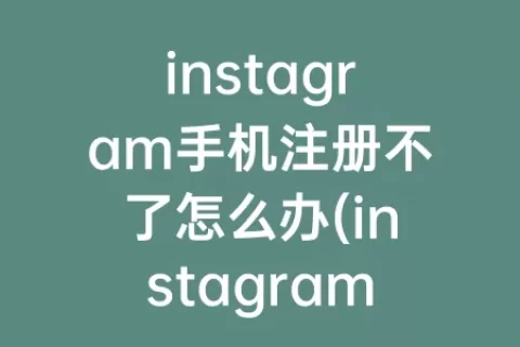 instagram手机注册不了怎么办(instagram苹果手机注册教程)