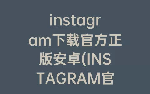 instagram下载官方正版安卓(INSTAGRAM官方版正版下载)