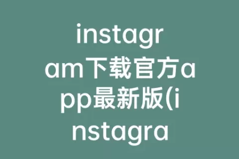 instagram下载官方app最新版(instagram下载官方 app)