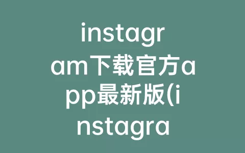 instagram下载官方app最新版(instagram下载官方 app)