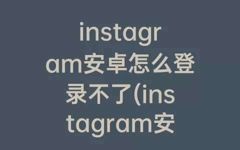 instagram安卓怎么登录不了(instagram安卓下载官方正版)