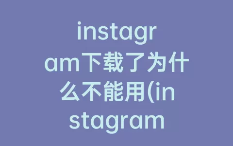 instagram下载了为什么不能用(instagram下载新版本)