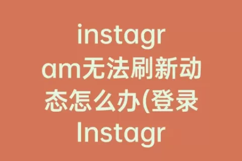 instagram无法刷新动态怎么办(登录Instagram无法刷新动态)