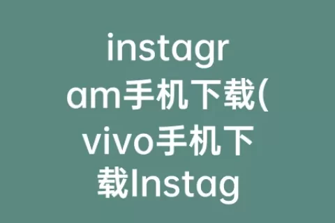 instagram手机下载(vivo手机下载Instagram)
