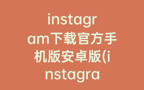 instagram下载官方手机版安卓版(instagram下载官方入口)