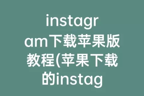 instagram下载苹果版教程(苹果下载的instagram打不开)
